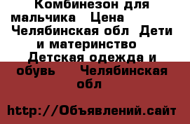 Комбинезон для мальчика › Цена ­ 1 000 - Челябинская обл. Дети и материнство » Детская одежда и обувь   . Челябинская обл.